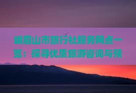 峨眉山市旅行社服務網點精選 您的專業旅游咨詢與便捷預訂指南